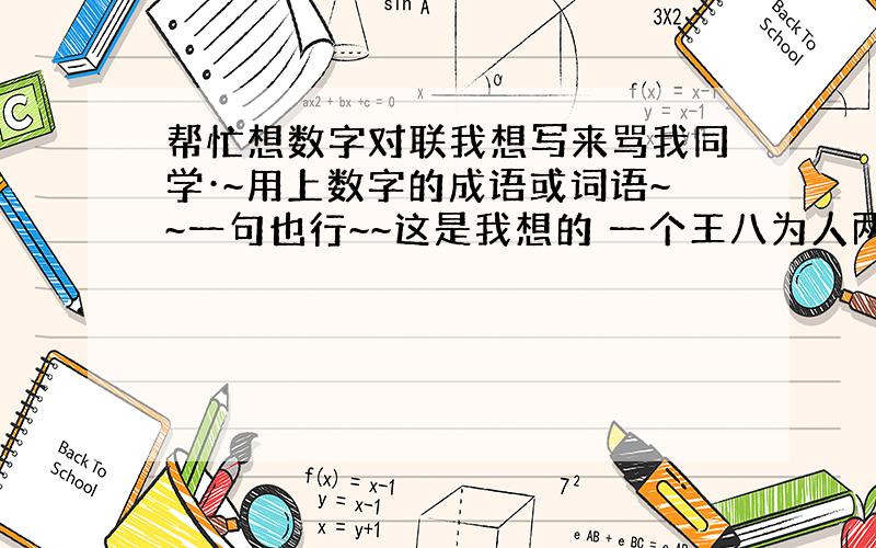 帮忙想数字对联我想写来骂我同学·~用上数字的成语或词语~~一句也行~~这是我想的 一个王八为人两面三刀自以为读四书五经…