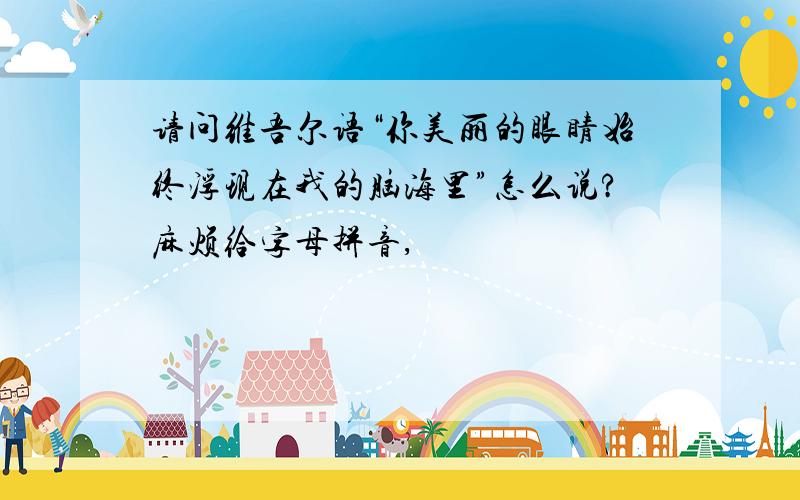 请问维吾尔语“你美丽的眼睛始终浮现在我的脑海里”怎么说?麻烦给字母拼音,