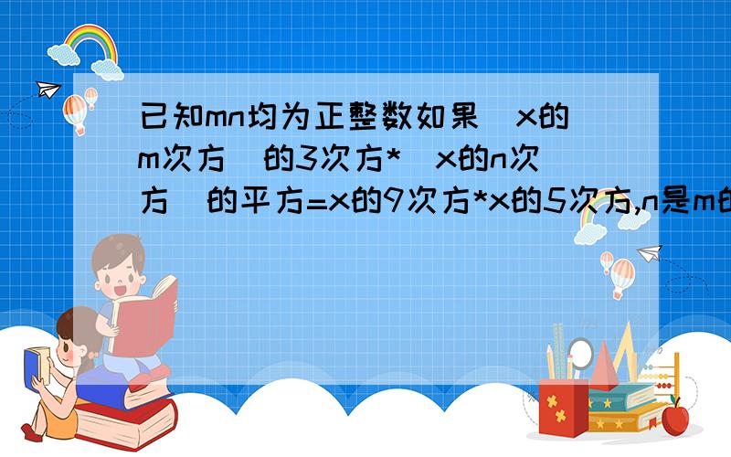 已知mn均为正整数如果（x的m次方）的3次方*（x的n次方）的平方=x的9次方*x的5次方,n是m的2倍,求m,n值