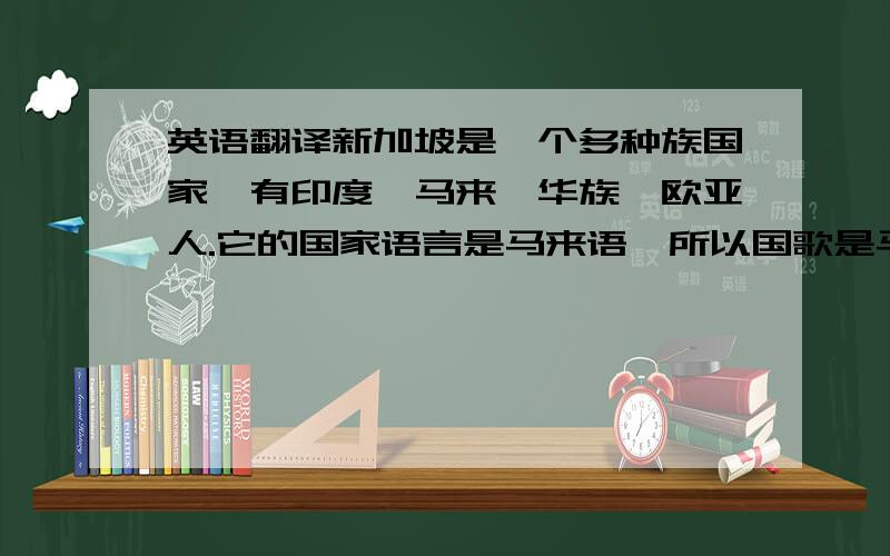 英语翻译新加坡是一个多种族国家,有印度,马来,华族,欧亚人.它的国家语言是马来语,所以国歌是马来语来的 ；官方语言是英文