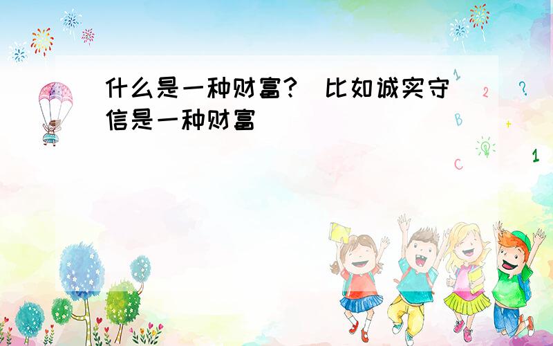 什么是一种财富?（比如诚实守信是一种财富）