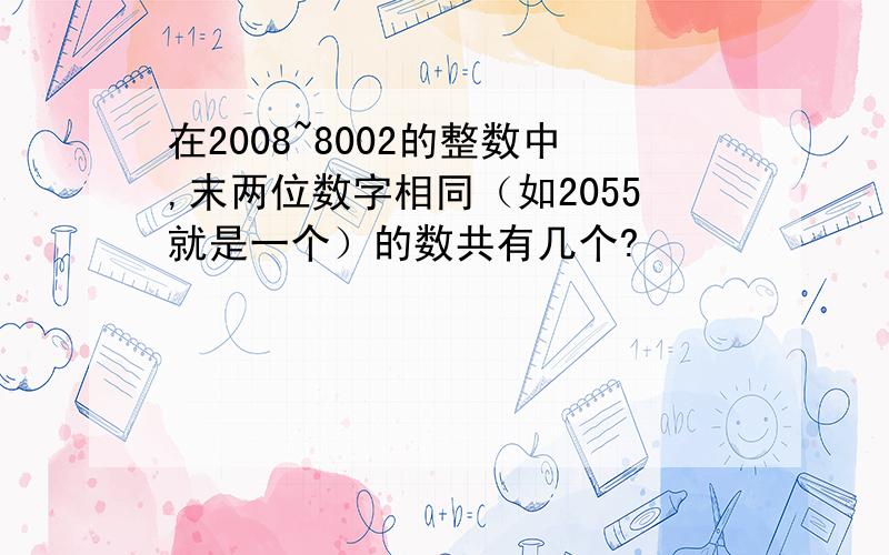 在2008~8002的整数中,末两位数字相同（如2055就是一个）的数共有几个?