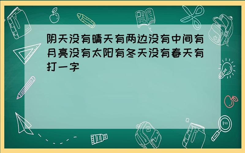 阴天没有晴天有两边没有中间有月亮没有太阳有冬天没有春天有打一字