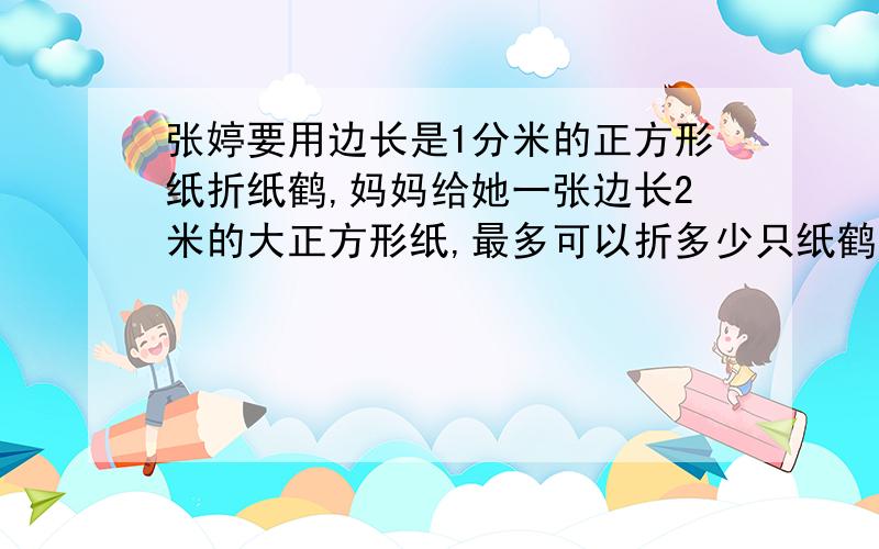 张婷要用边长是1分米的正方形纸折纸鹤,妈妈给她一张边长2米的大正方形纸,最多可以折多少只纸鹤?