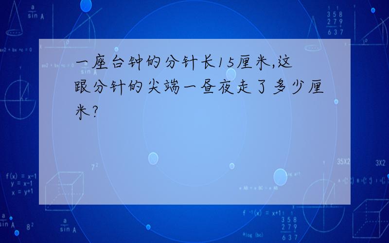 一座台钟的分针长15厘米,这跟分针的尖端一昼夜走了多少厘米?