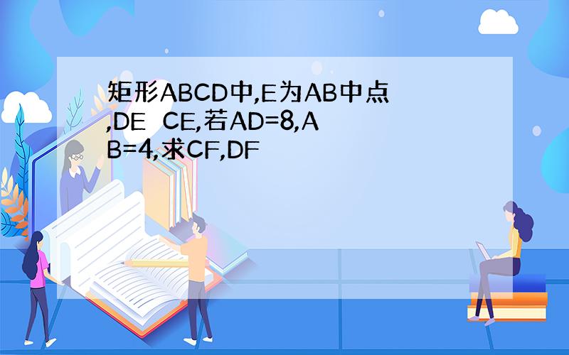 矩形ABCD中,E为AB中点,DE⊥CE,若AD=8,AB=4,求CF,DF