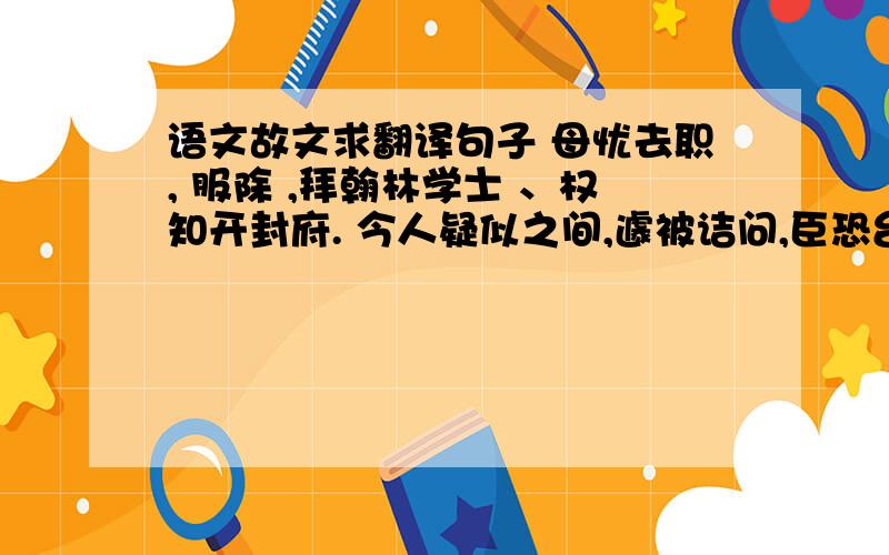 语文故文求翻译句子 母忧去职, 服除 ,拜翰林学士 、权知开封府. 今人疑似之间,遽被诘问,臣恐台谏官畏罪缄默,非所以广