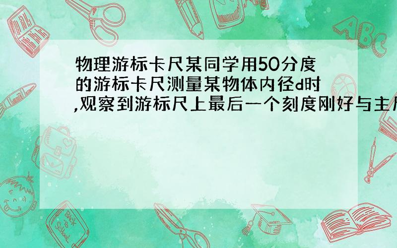 物理游标卡尺某同学用50分度的游标卡尺测量某物体内径d时,观察到游标尺上最后一个刻度刚好与主尺上的6.2cm刻度线对齐,