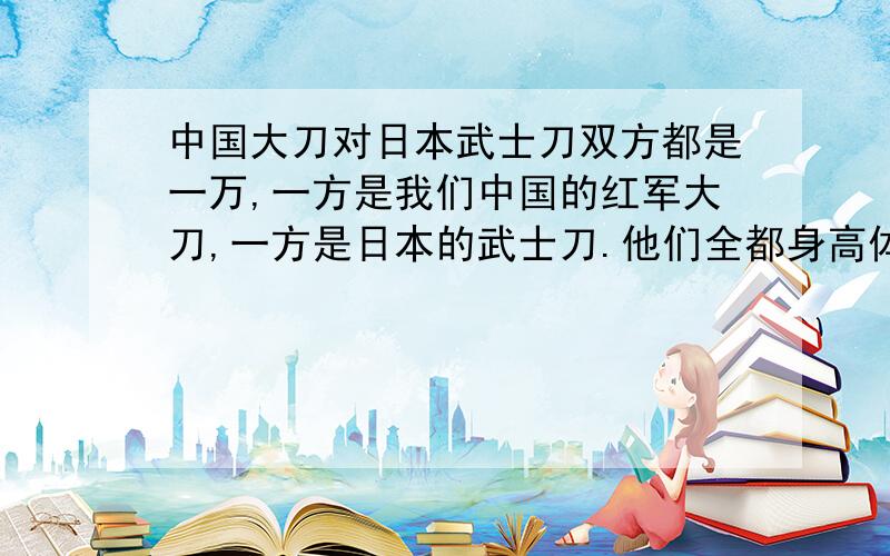 中国大刀对日本武士刀双方都是一万,一方是我们中国的红军大刀,一方是日本的武士刀.他们全都身高体力都差不多~我想知道的是武