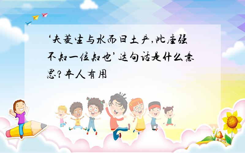 ‘夫菱生与水而曰土产,此座强不知一位知也’这句话是什么意思?本人有用