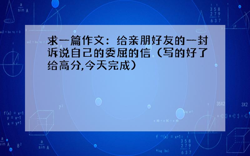 求一篇作文：给亲朋好友的一封诉说自己的委屈的信（写的好了给高分,今天完成）