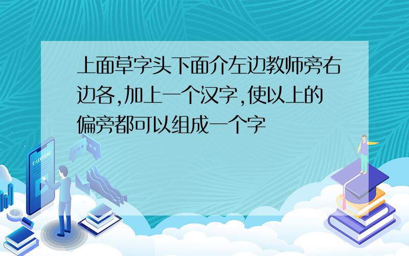 上面草字头下面介左边教师旁右边各,加上一个汉字,使以上的偏旁都可以组成一个字