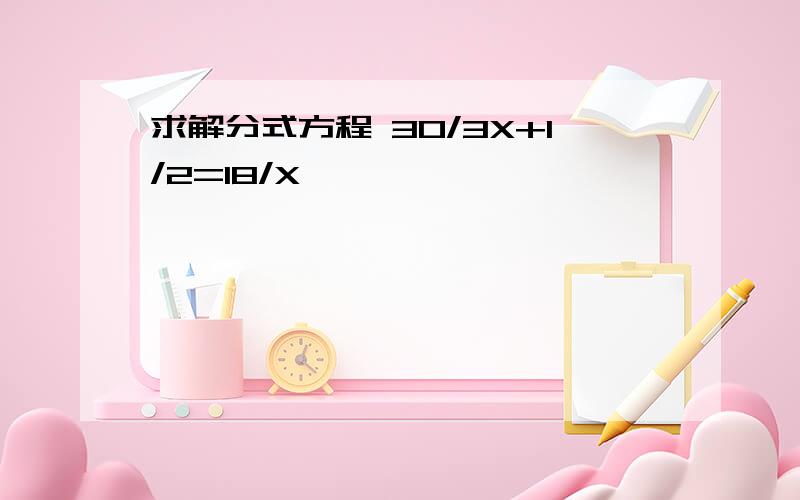 求解分式方程 30/3X+1/2=18/X