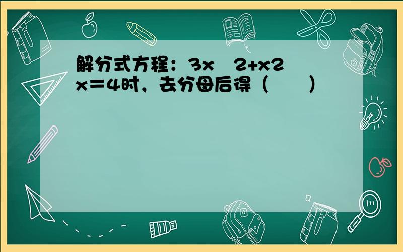 解分式方程：3x−2+x2−x＝4时，去分母后得（　　）