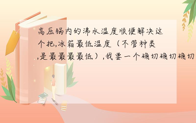 高压锅内的沸水温度顺便解决这个把,冰箱最低温度（不管种类,是最最最最低）,我要一个确切确切确切的值,不要说在什么什么温度