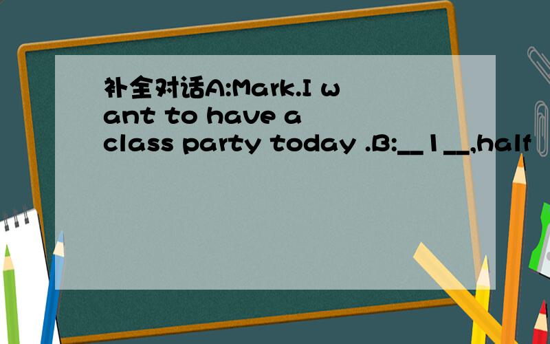 补全对话A:Mark.I want to have a class party today .B:__1__,half