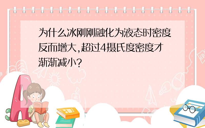 为什么冰刚刚融化为液态时密度反而增大,超过4摄氏度密度才渐渐减小?