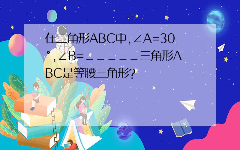 在三角形ABC中,∠A=30°,∠B=_____三角形ABC是等腰三角形?