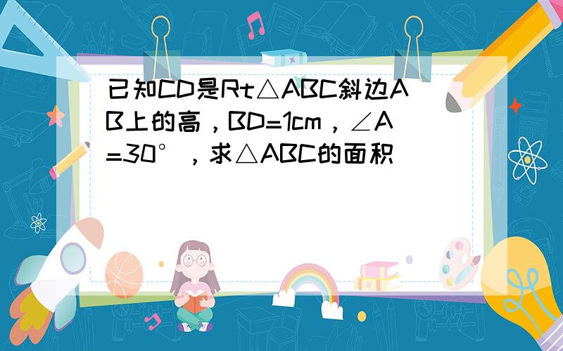 已知CD是Rt△ABC斜边AB上的高，BD=1cm，∠A=30°，求△ABC的面积．