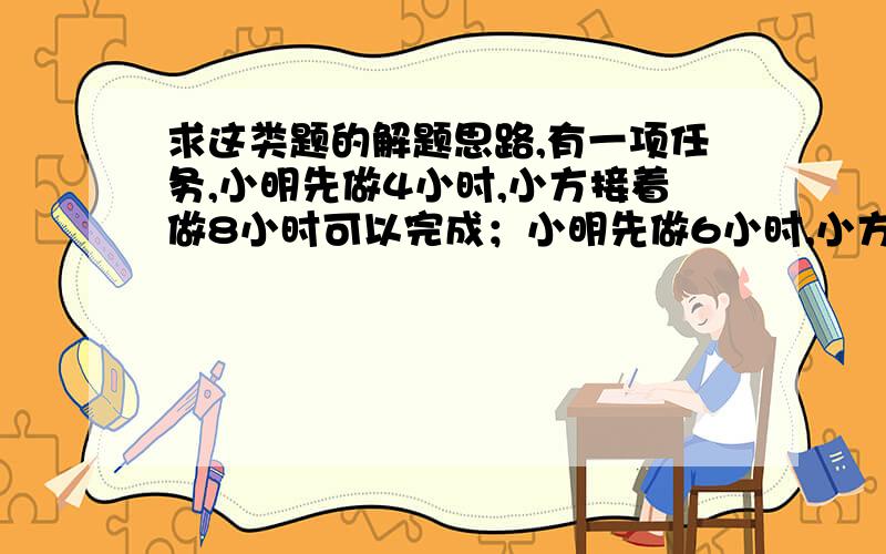 求这类题的解题思路,有一项任务,小明先做4小时,小方接着做8小时可以完成；小明先做6小时,小方接着做4小时也可以完成.如