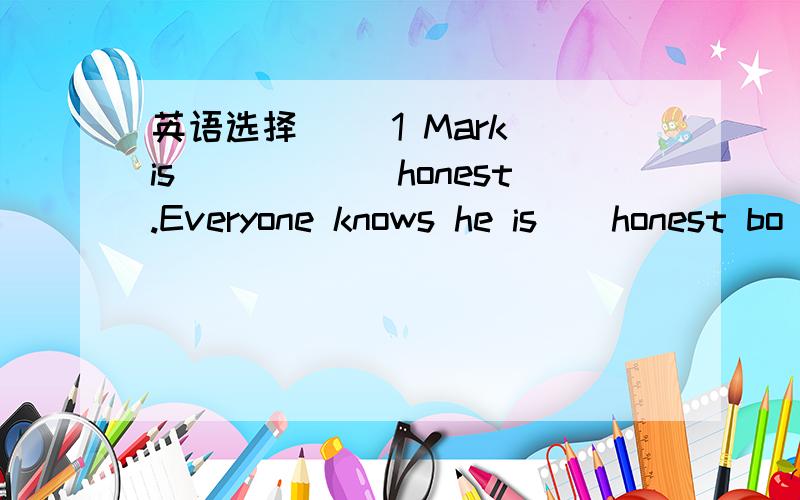 英语选择（ ）1 Mark is______honest.Everyone knows he is__honest bo