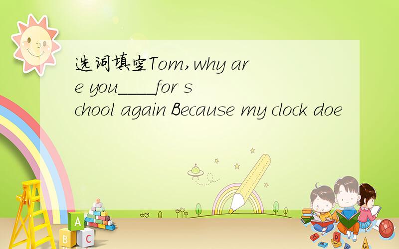 选词填空Tom,why are you____for school again Because my clock doe