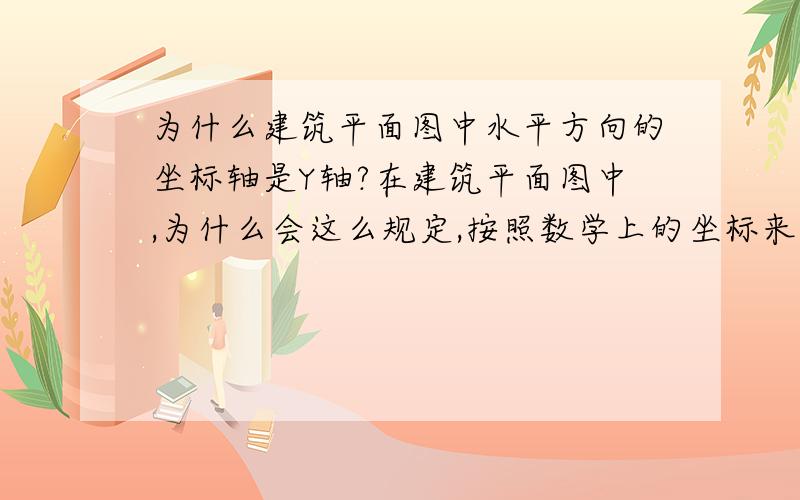 为什么建筑平面图中水平方向的坐标轴是Y轴?在建筑平面图中,为什么会这么规定,按照数学上的坐标来不好吗,非得这么颠倒一下,