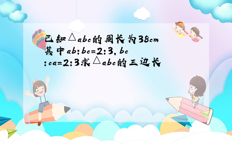 已知△abc的周长为38cm其中ab:bc=2:3,bc:ca=2:3求△abc的三边长