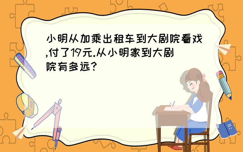 小明从加乘出租车到大剧院看戏,付了19元.从小明家到大剧院有多远?