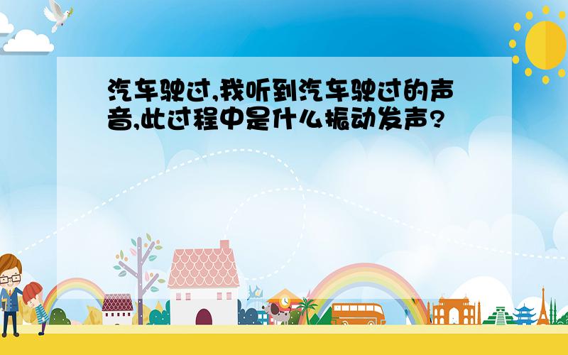 汽车驶过,我听到汽车驶过的声音,此过程中是什么振动发声?