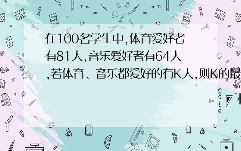 在100名学生中,体育爱好者有81人,音乐爱好者有64人,若体育、音乐都爱好的有K人,则K的最大值为________