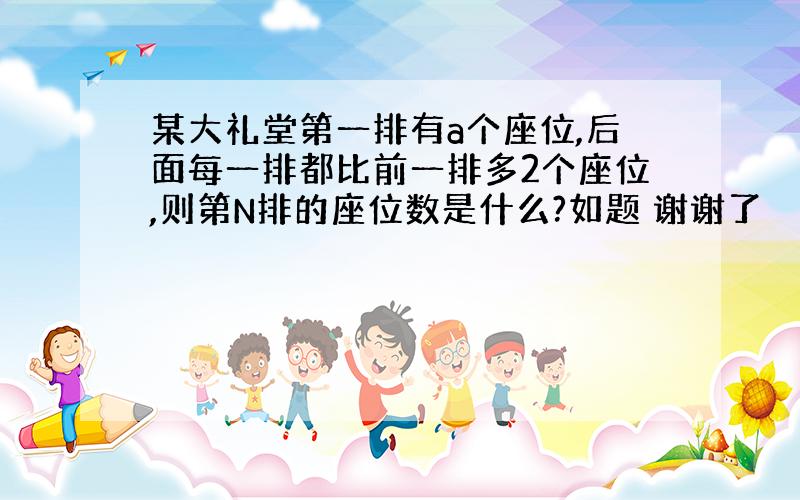 某大礼堂第一排有a个座位,后面每一排都比前一排多2个座位,则第N排的座位数是什么?如题 谢谢了