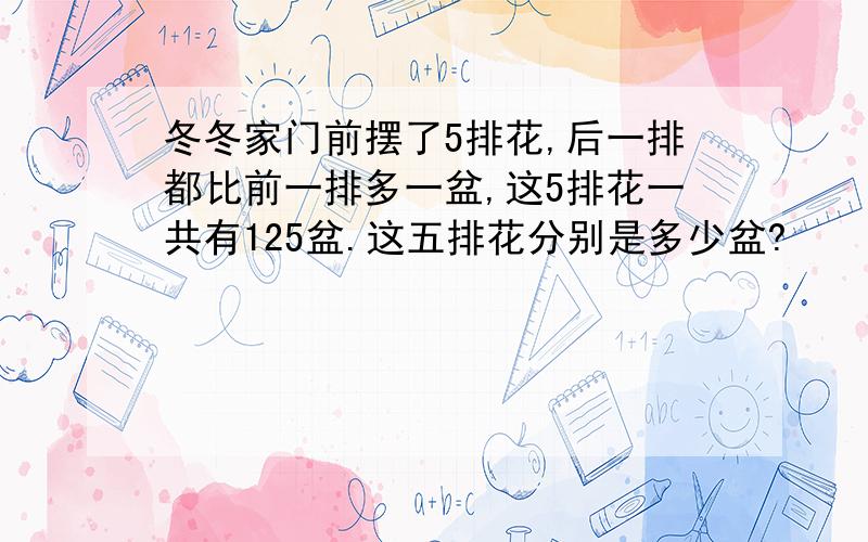 冬冬家门前摆了5排花,后一排都比前一排多一盆,这5排花一共有125盆.这五排花分别是多少盆?