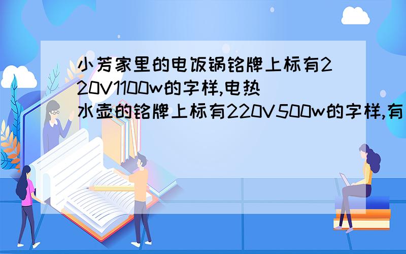 小芳家里的电饭锅铭牌上标有220V1100w的字样,电热水壶的铭牌上标有220V500w的字样,有一天,在家庭电路的用电