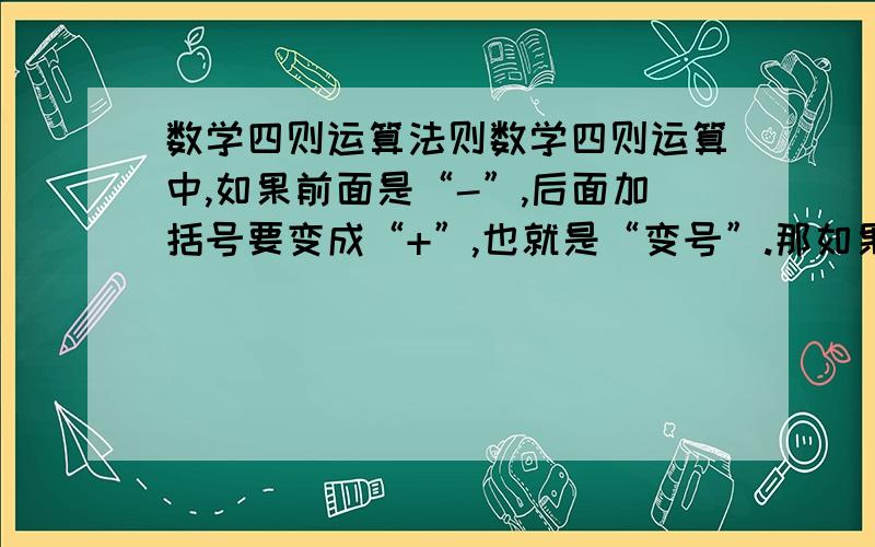 数学四则运算法则数学四则运算中,如果前面是“-”,后面加括号要变成“+”,也就是“变号”.那如果前面是“÷”,后面是否可