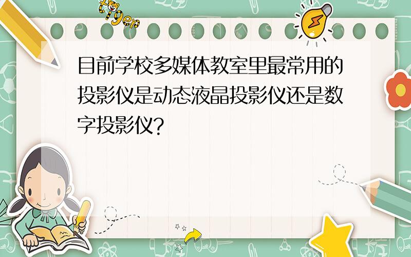 目前学校多媒体教室里最常用的投影仪是动态液晶投影仪还是数字投影仪?