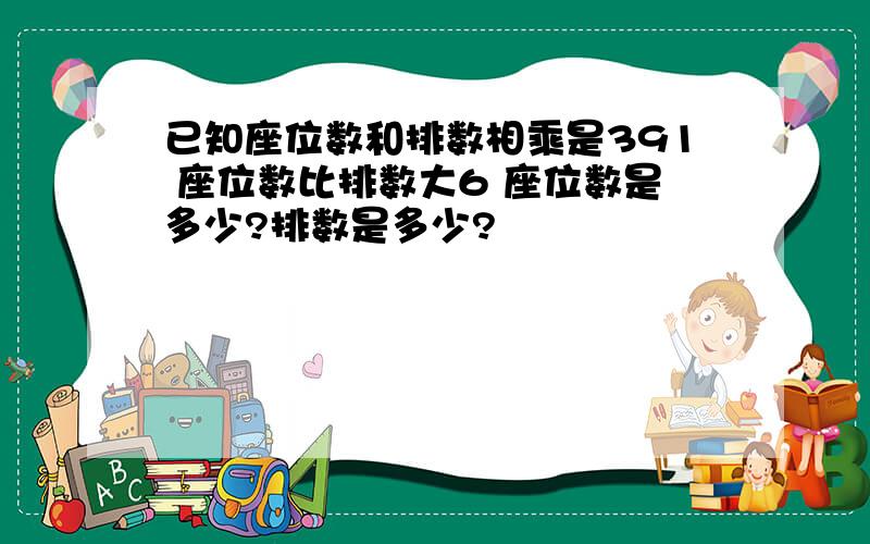 已知座位数和排数相乘是391 座位数比排数大6 座位数是多少?排数是多少?