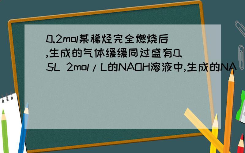 0.2mol某稀烃完全燃烧后,生成的气体缓缓同过盛有0.5L 2mol/L的NAOH溶液中,生成的NA_2CO_3（碳酸