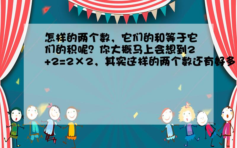 怎样的两个数，它们的和等于它们的积呢？你大概马上会想到2+2=2×2，其实这样的两个数还有好多，例如，3+32=3×32