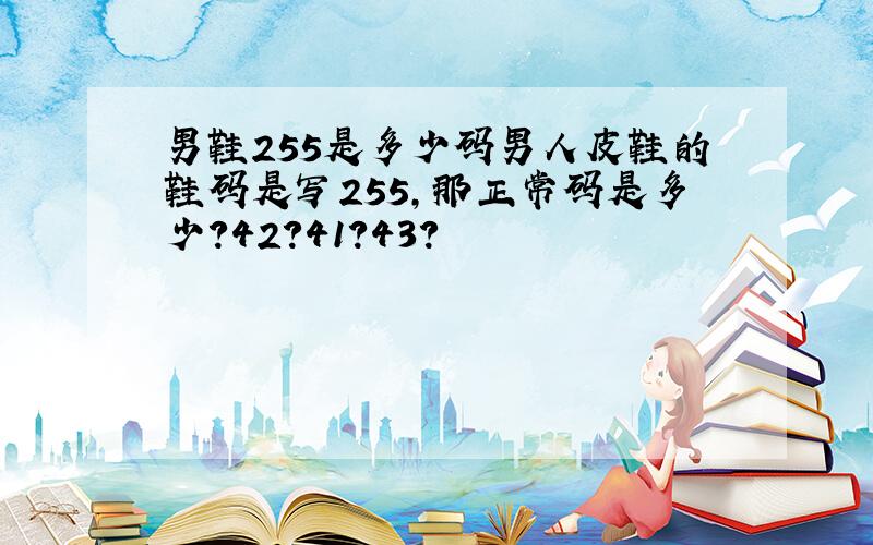 男鞋255是多少码男人皮鞋的鞋码是写255,那正常码是多少?42?41?43?