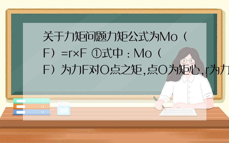 关于力矩问题力矩公式为Mo（F）=r×F ①式中：Mo（F）为力F对O点之矩,点O为矩心,r为力F作用点到矩心的失径.过