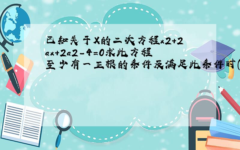 已知关于X的二次方程x2+2ax+2a2-4=0求此方程至少有一正根的条件及满足此条件时(其中x2代表x的平方)