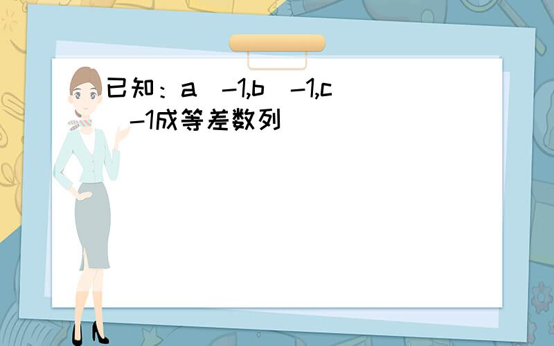 已知：a^-1,b^-1,c^-1成等差数列