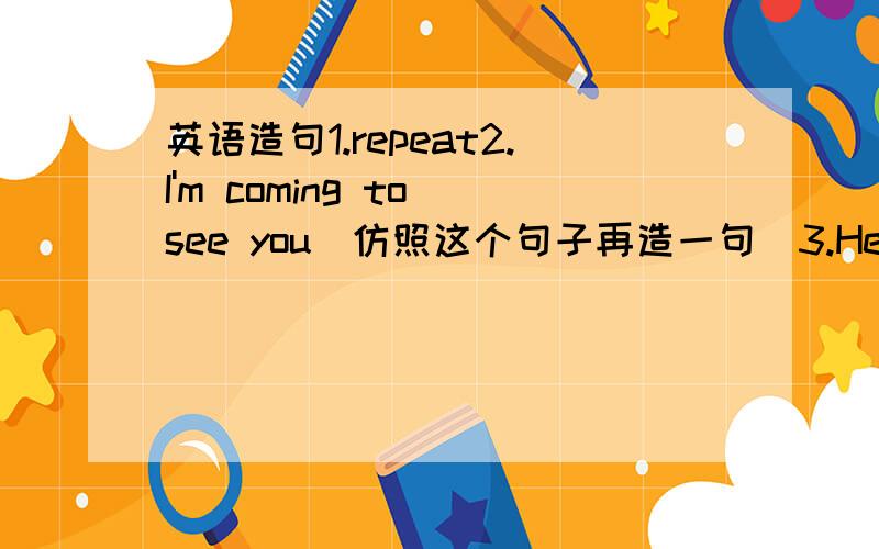 英语造句1.repeat2.I'm coming to see you(仿照这个句子再造一句)3.He has been