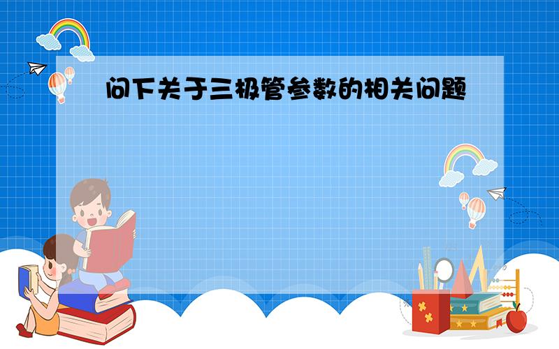 问下关于三极管参数的相关问题