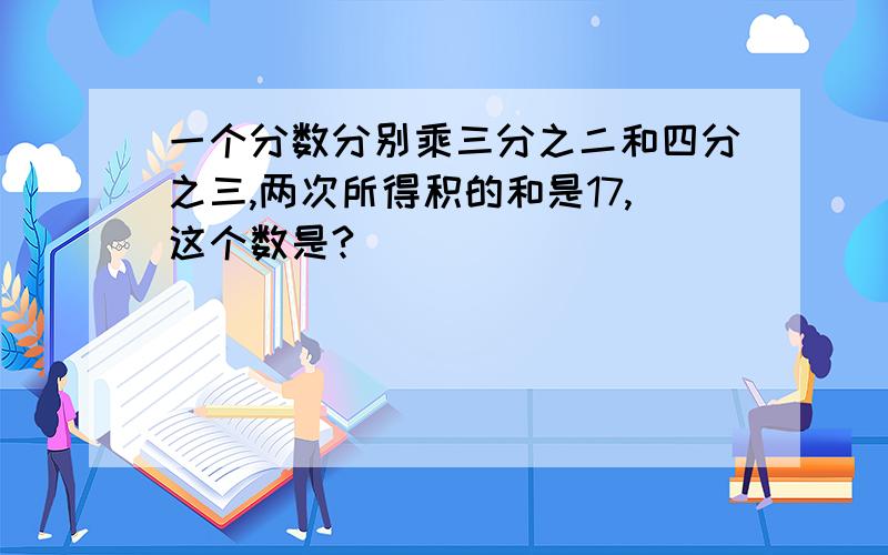 一个分数分别乘三分之二和四分之三,两次所得积的和是17,这个数是?