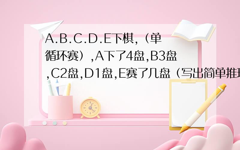 A.B.C.D.E下棋,（单循环赛）,A下了4盘,B3盘,C2盘,D1盘,E赛了几盘（写出简单推理）