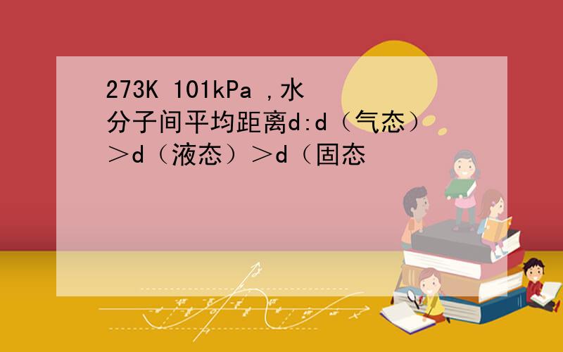 273K 101kPa ,水分子间平均距离d:d（气态）＞d（液态）＞d（固态