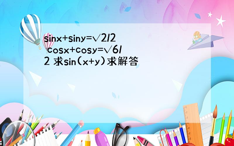 sinx+siny=√2/2 cosx+cosy=√6/2 求sin(x+y)求解答