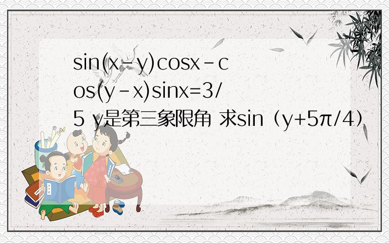 sin(x-y)cosx-cos(y-x)sinx=3/5 y是第三象限角 求sin（y+5π/4）